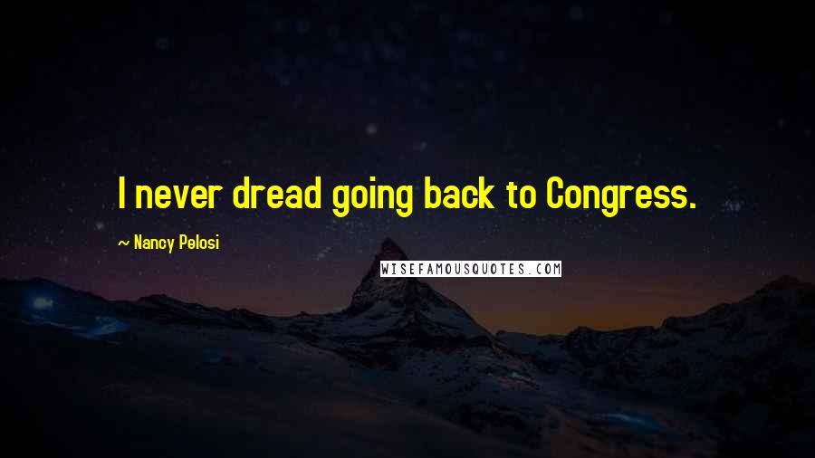 Nancy Pelosi Quotes: I never dread going back to Congress.