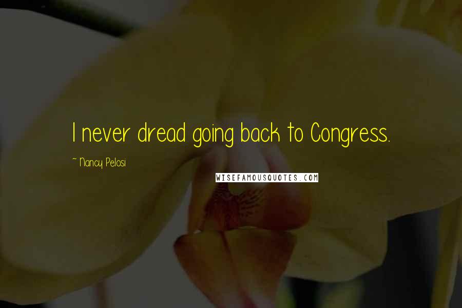 Nancy Pelosi Quotes: I never dread going back to Congress.