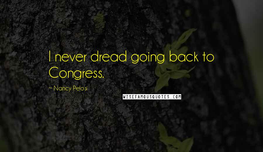 Nancy Pelosi Quotes: I never dread going back to Congress.