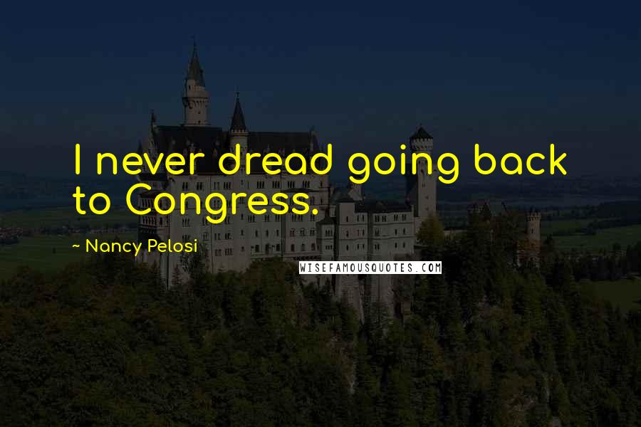 Nancy Pelosi Quotes: I never dread going back to Congress.