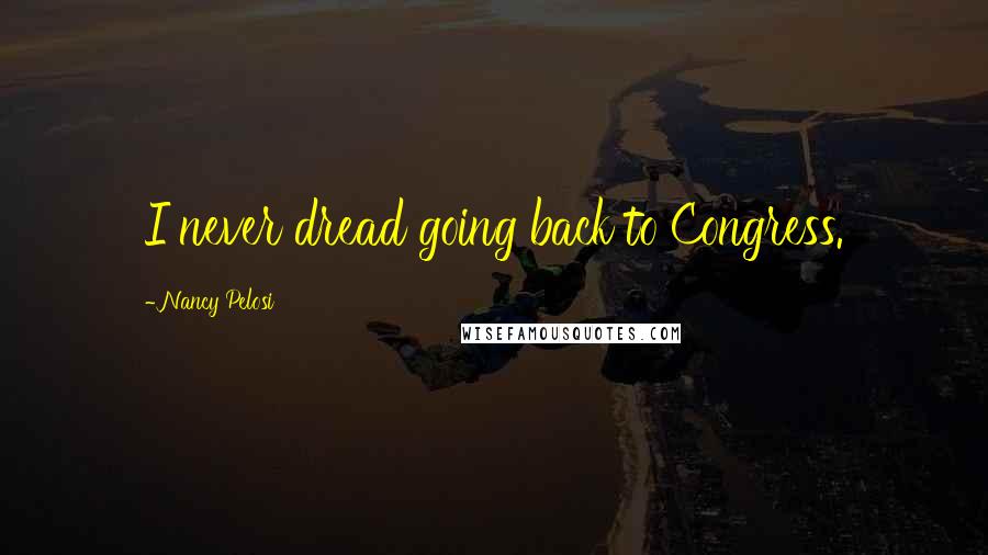 Nancy Pelosi Quotes: I never dread going back to Congress.