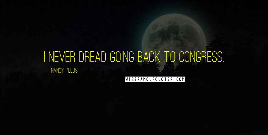 Nancy Pelosi Quotes: I never dread going back to Congress.