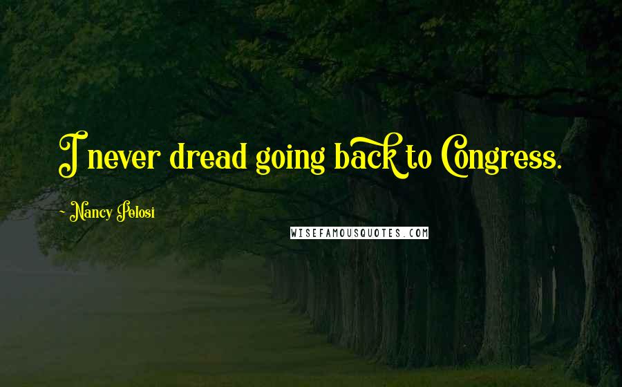 Nancy Pelosi Quotes: I never dread going back to Congress.