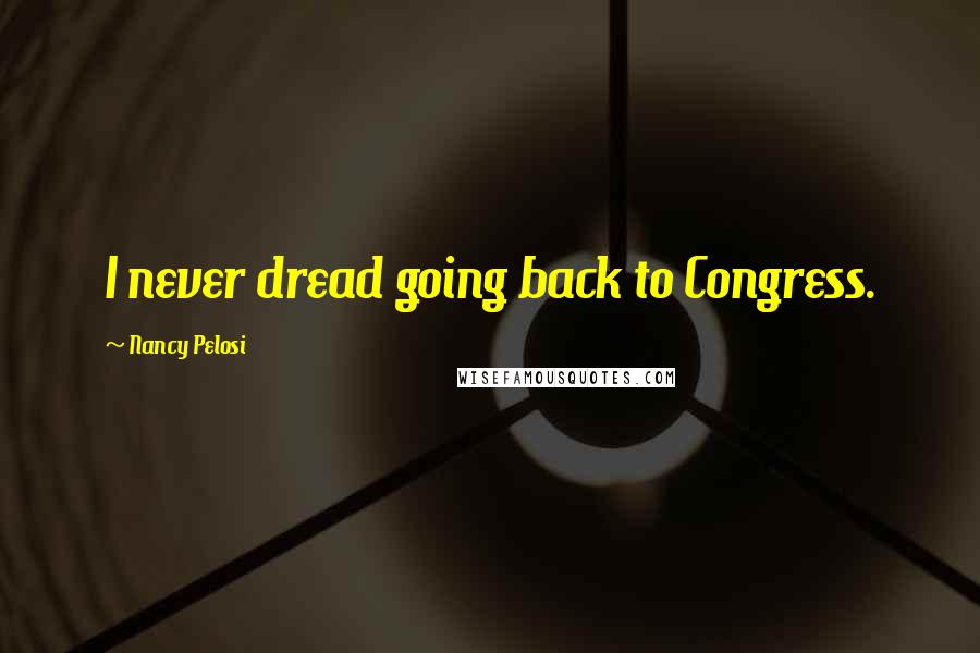 Nancy Pelosi Quotes: I never dread going back to Congress.