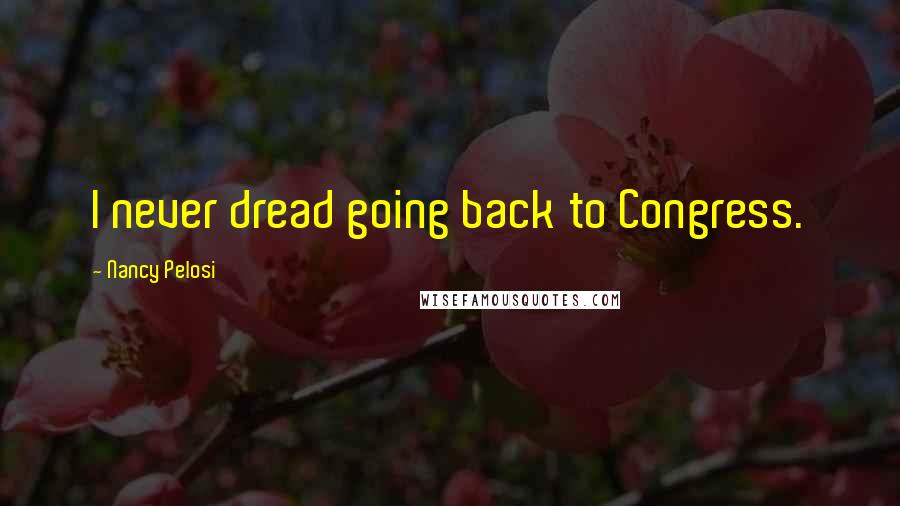 Nancy Pelosi Quotes: I never dread going back to Congress.