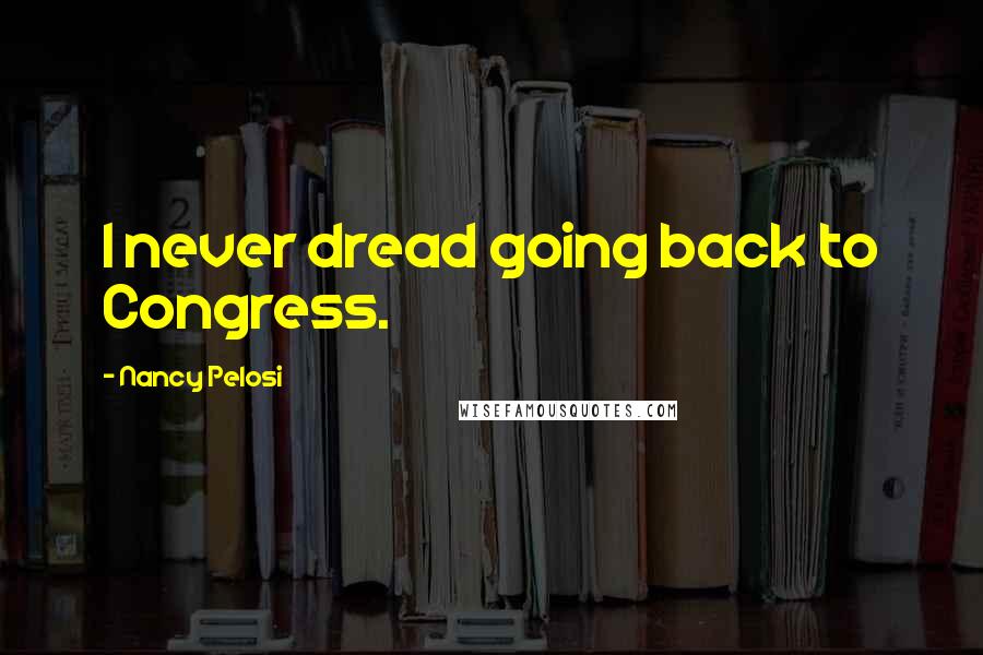 Nancy Pelosi Quotes: I never dread going back to Congress.