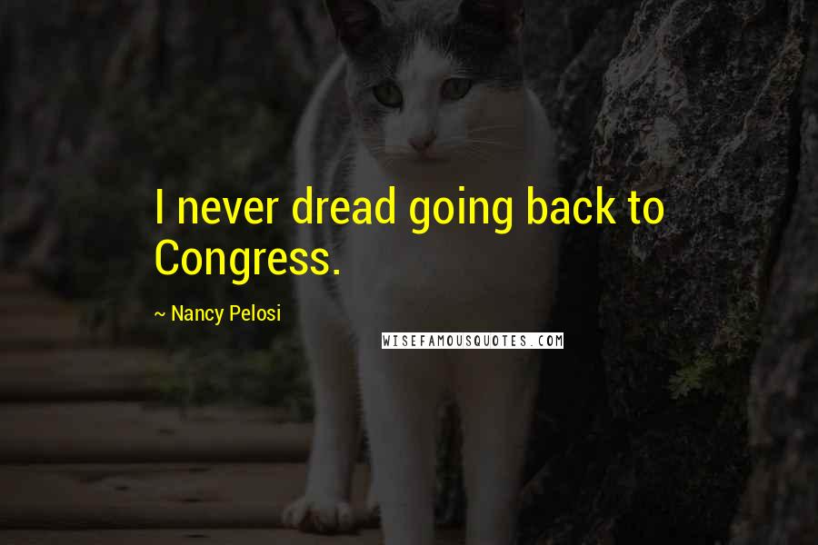 Nancy Pelosi Quotes: I never dread going back to Congress.