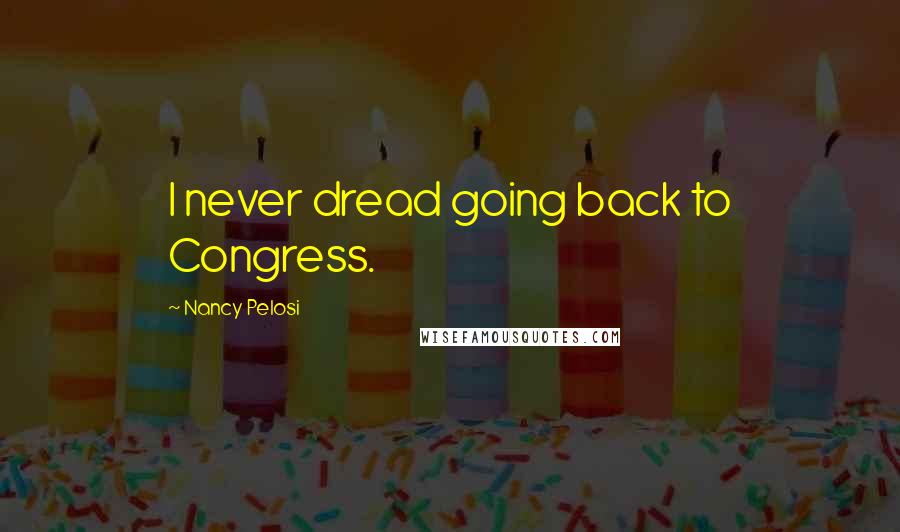 Nancy Pelosi Quotes: I never dread going back to Congress.