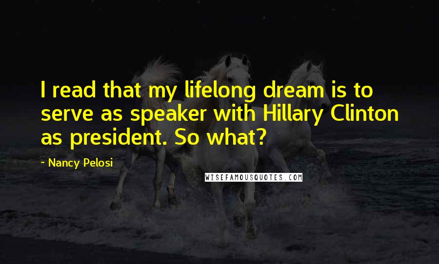 Nancy Pelosi Quotes: I read that my lifelong dream is to serve as speaker with Hillary Clinton as president. So what?