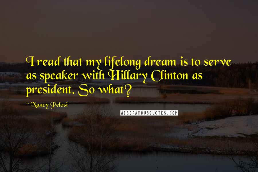 Nancy Pelosi Quotes: I read that my lifelong dream is to serve as speaker with Hillary Clinton as president. So what?