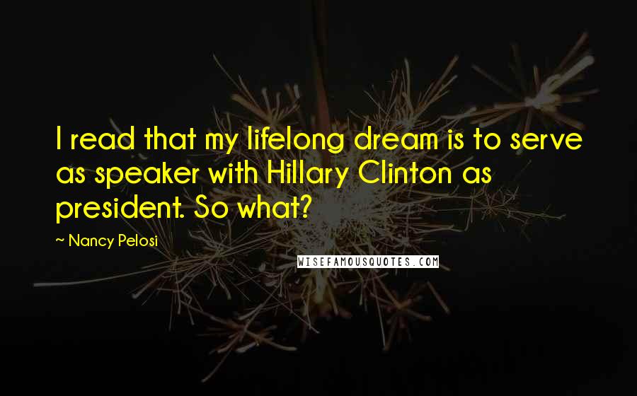 Nancy Pelosi Quotes: I read that my lifelong dream is to serve as speaker with Hillary Clinton as president. So what?