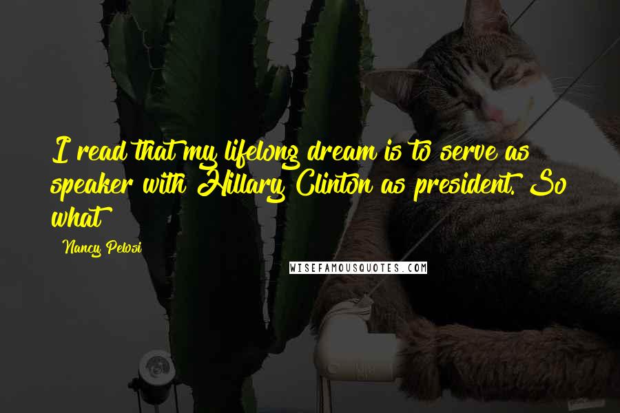 Nancy Pelosi Quotes: I read that my lifelong dream is to serve as speaker with Hillary Clinton as president. So what?