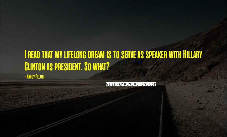 Nancy Pelosi Quotes: I read that my lifelong dream is to serve as speaker with Hillary Clinton as president. So what?