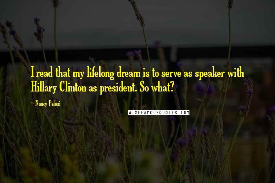 Nancy Pelosi Quotes: I read that my lifelong dream is to serve as speaker with Hillary Clinton as president. So what?