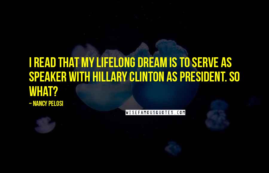 Nancy Pelosi Quotes: I read that my lifelong dream is to serve as speaker with Hillary Clinton as president. So what?