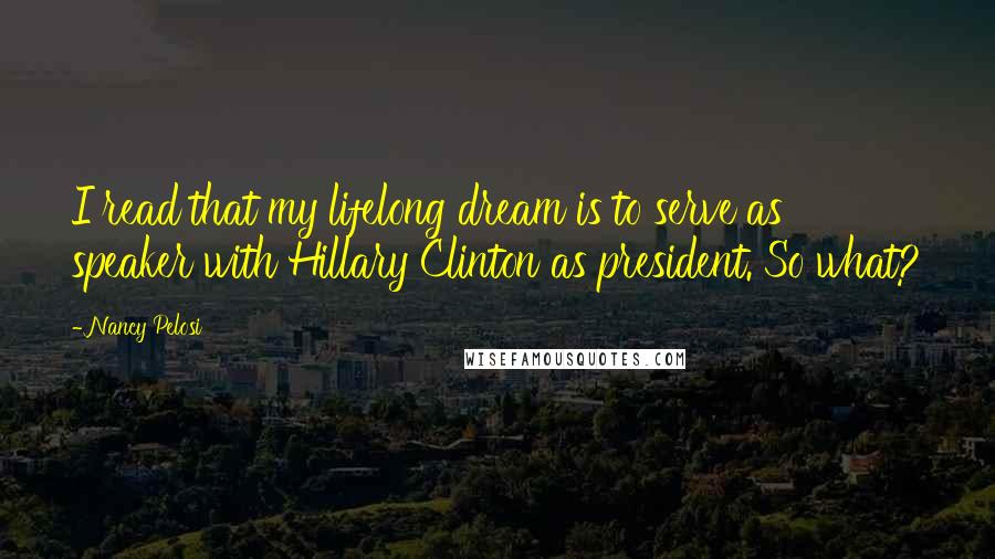 Nancy Pelosi Quotes: I read that my lifelong dream is to serve as speaker with Hillary Clinton as president. So what?