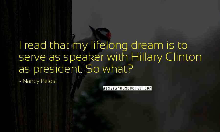 Nancy Pelosi Quotes: I read that my lifelong dream is to serve as speaker with Hillary Clinton as president. So what?