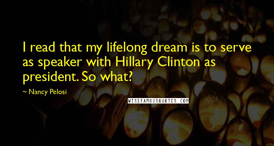 Nancy Pelosi Quotes: I read that my lifelong dream is to serve as speaker with Hillary Clinton as president. So what?