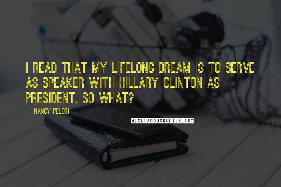 Nancy Pelosi Quotes: I read that my lifelong dream is to serve as speaker with Hillary Clinton as president. So what?