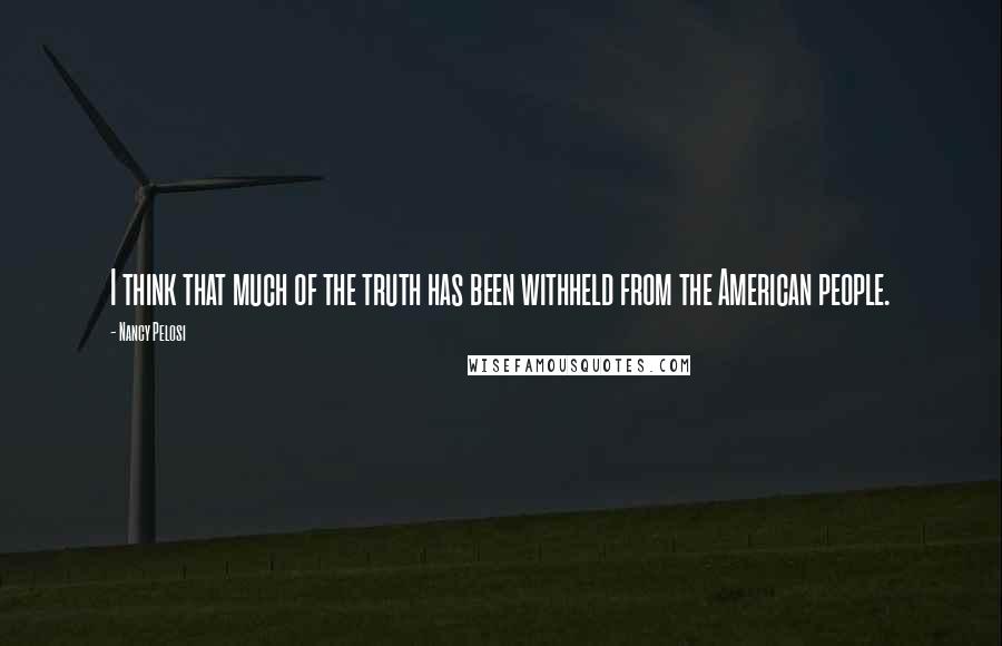 Nancy Pelosi Quotes: I think that much of the truth has been withheld from the American people.