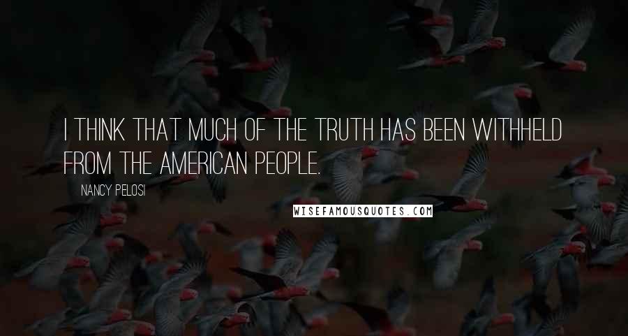 Nancy Pelosi Quotes: I think that much of the truth has been withheld from the American people.