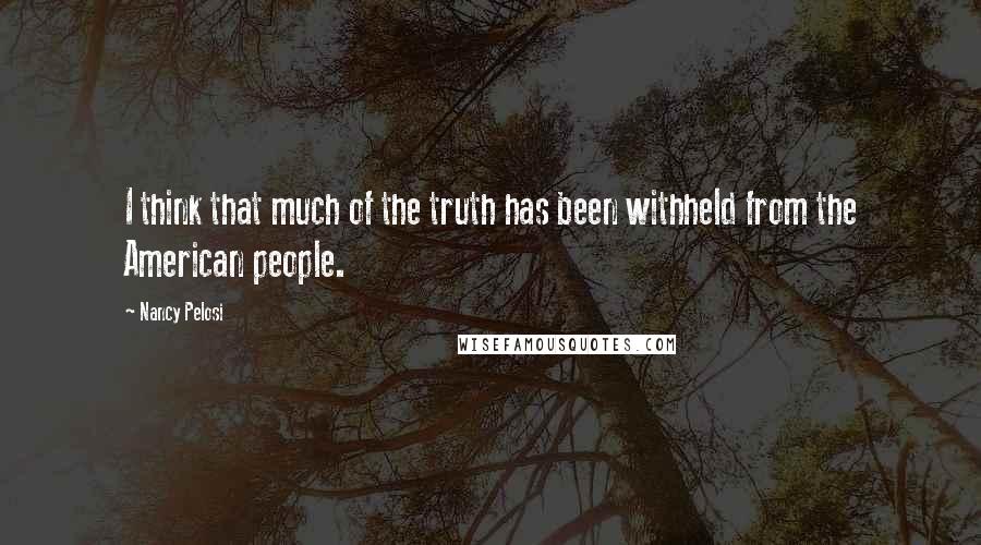 Nancy Pelosi Quotes: I think that much of the truth has been withheld from the American people.