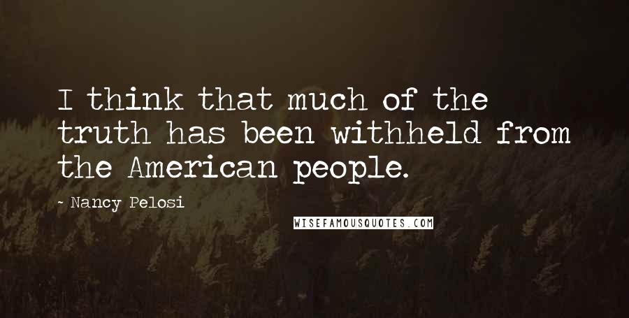 Nancy Pelosi Quotes: I think that much of the truth has been withheld from the American people.