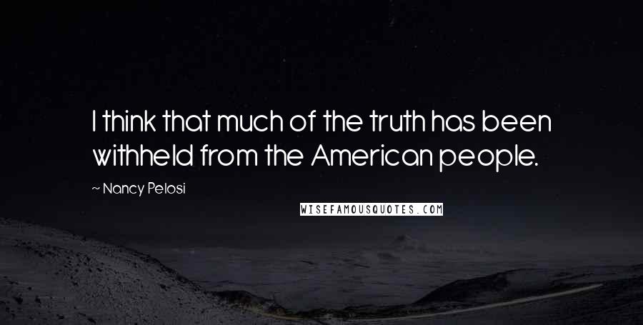 Nancy Pelosi Quotes: I think that much of the truth has been withheld from the American people.