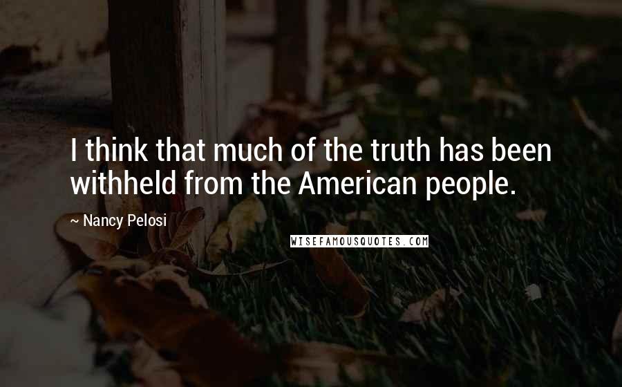 Nancy Pelosi Quotes: I think that much of the truth has been withheld from the American people.