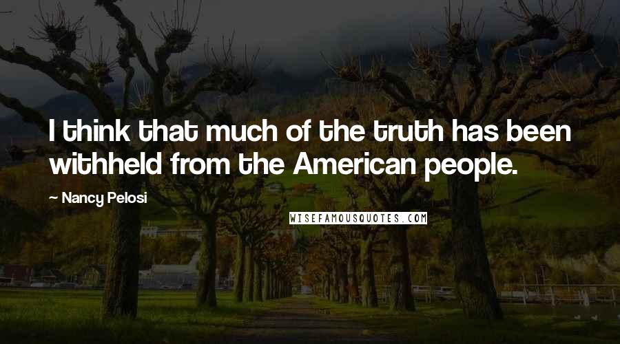 Nancy Pelosi Quotes: I think that much of the truth has been withheld from the American people.