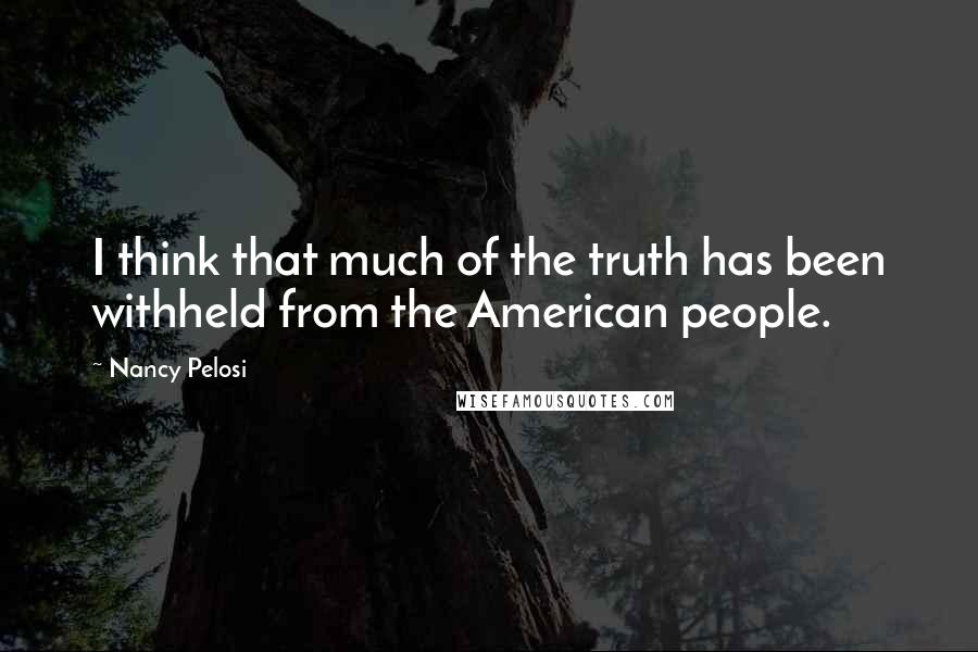 Nancy Pelosi Quotes: I think that much of the truth has been withheld from the American people.