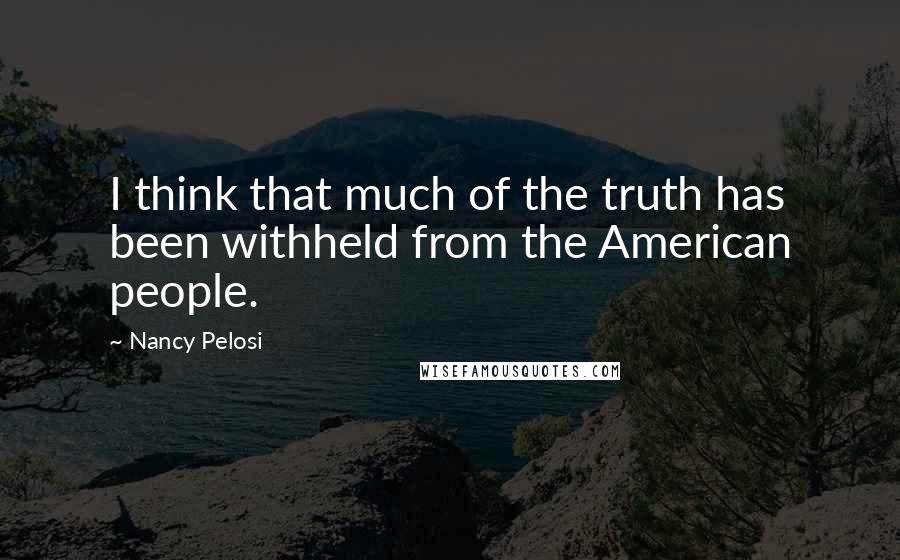 Nancy Pelosi Quotes: I think that much of the truth has been withheld from the American people.