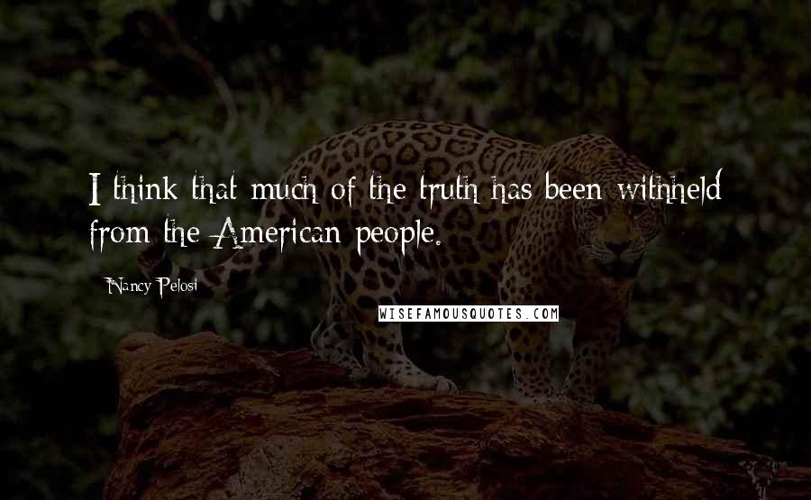 Nancy Pelosi Quotes: I think that much of the truth has been withheld from the American people.