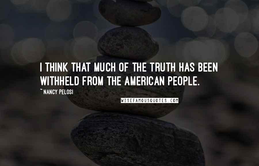 Nancy Pelosi Quotes: I think that much of the truth has been withheld from the American people.