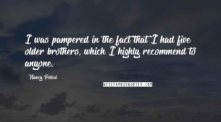 Nancy Pelosi Quotes: I was pampered in the fact that I had five older brothers, which I highly recommend to anyone.