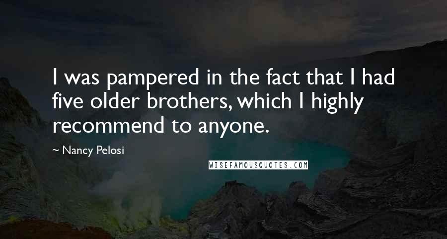 Nancy Pelosi Quotes: I was pampered in the fact that I had five older brothers, which I highly recommend to anyone.