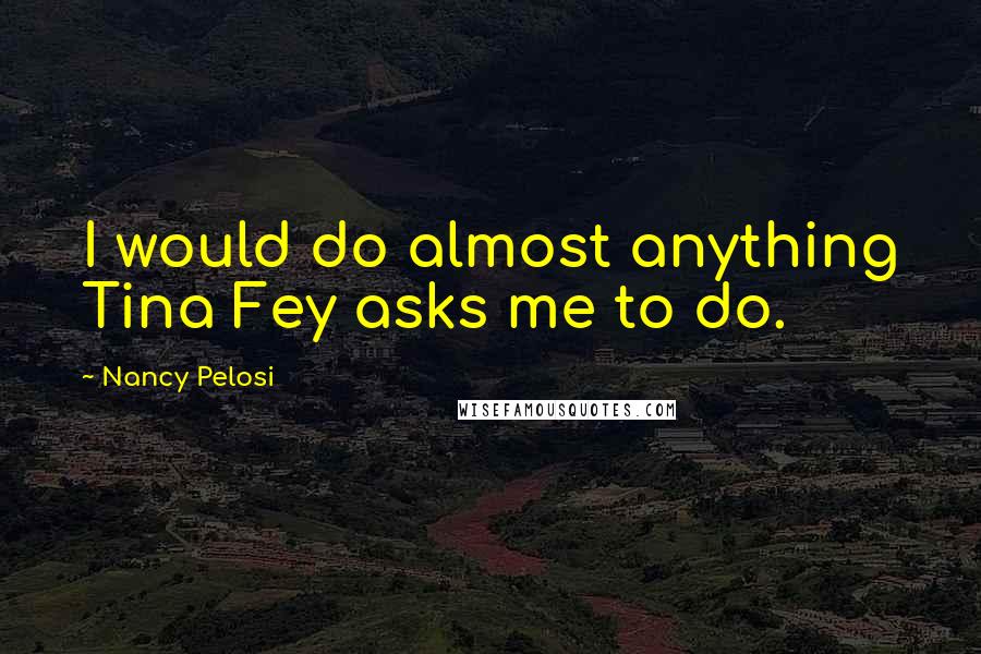 Nancy Pelosi Quotes: I would do almost anything Tina Fey asks me to do.