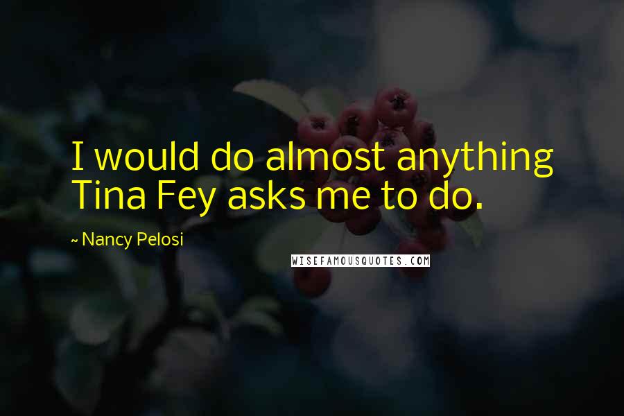 Nancy Pelosi Quotes: I would do almost anything Tina Fey asks me to do.