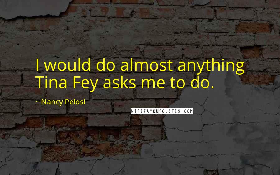 Nancy Pelosi Quotes: I would do almost anything Tina Fey asks me to do.