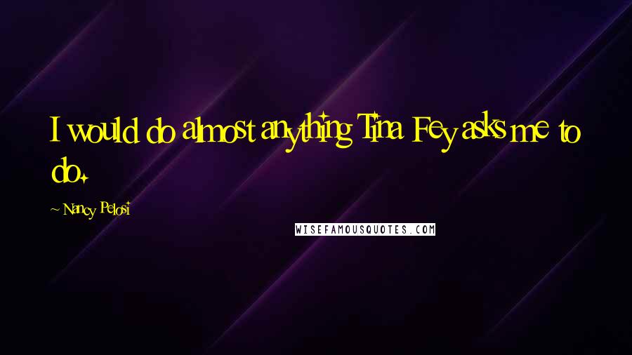 Nancy Pelosi Quotes: I would do almost anything Tina Fey asks me to do.