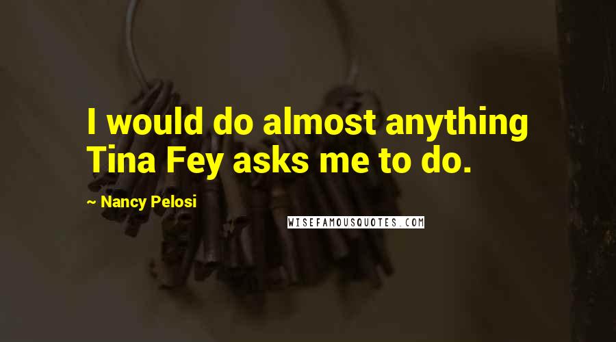 Nancy Pelosi Quotes: I would do almost anything Tina Fey asks me to do.