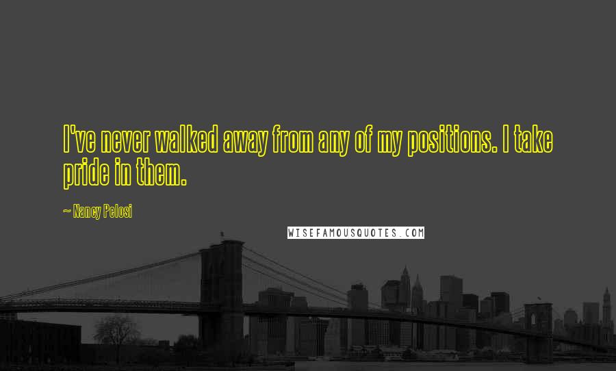 Nancy Pelosi Quotes: I've never walked away from any of my positions. I take pride in them.