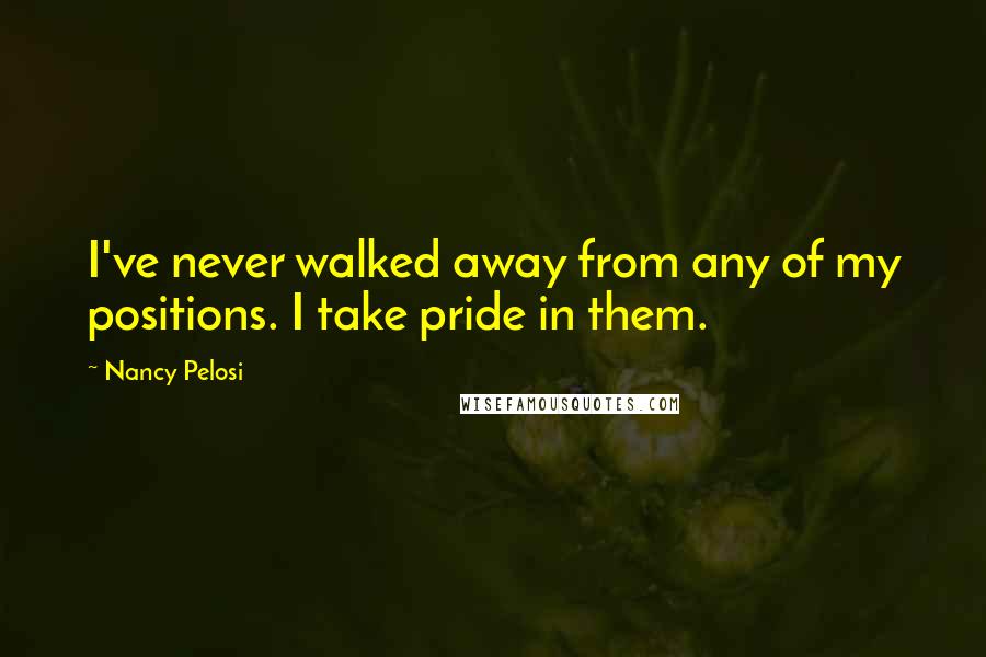 Nancy Pelosi Quotes: I've never walked away from any of my positions. I take pride in them.