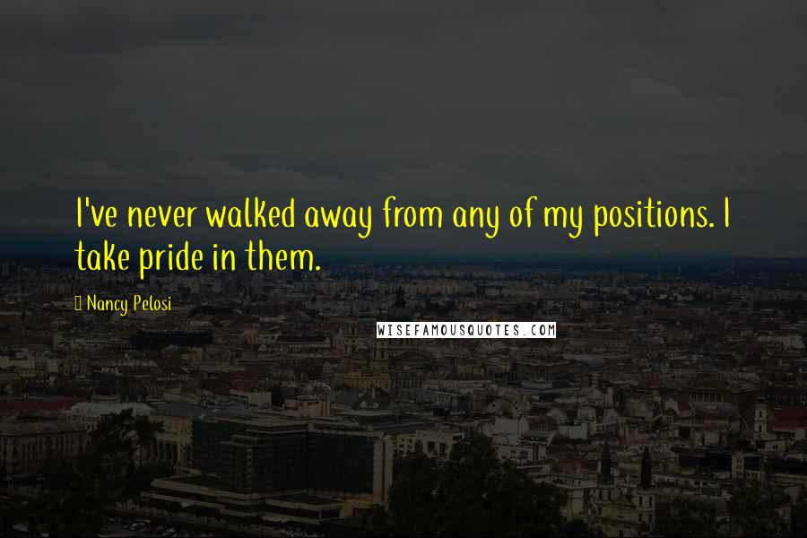 Nancy Pelosi Quotes: I've never walked away from any of my positions. I take pride in them.