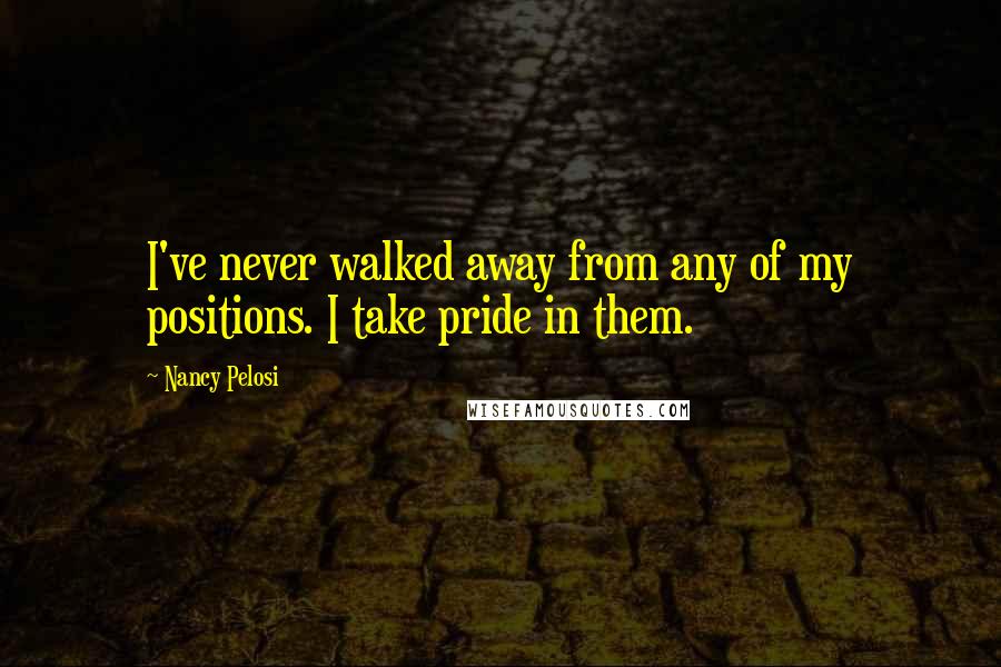 Nancy Pelosi Quotes: I've never walked away from any of my positions. I take pride in them.