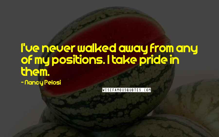 Nancy Pelosi Quotes: I've never walked away from any of my positions. I take pride in them.