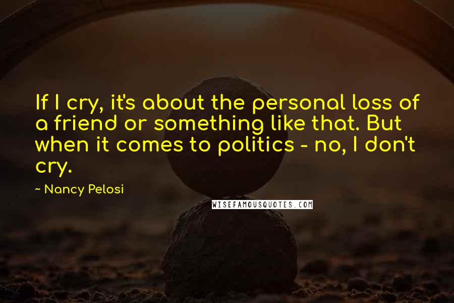 Nancy Pelosi Quotes: If I cry, it's about the personal loss of a friend or something like that. But when it comes to politics - no, I don't cry.