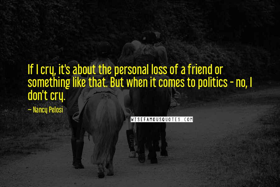 Nancy Pelosi Quotes: If I cry, it's about the personal loss of a friend or something like that. But when it comes to politics - no, I don't cry.