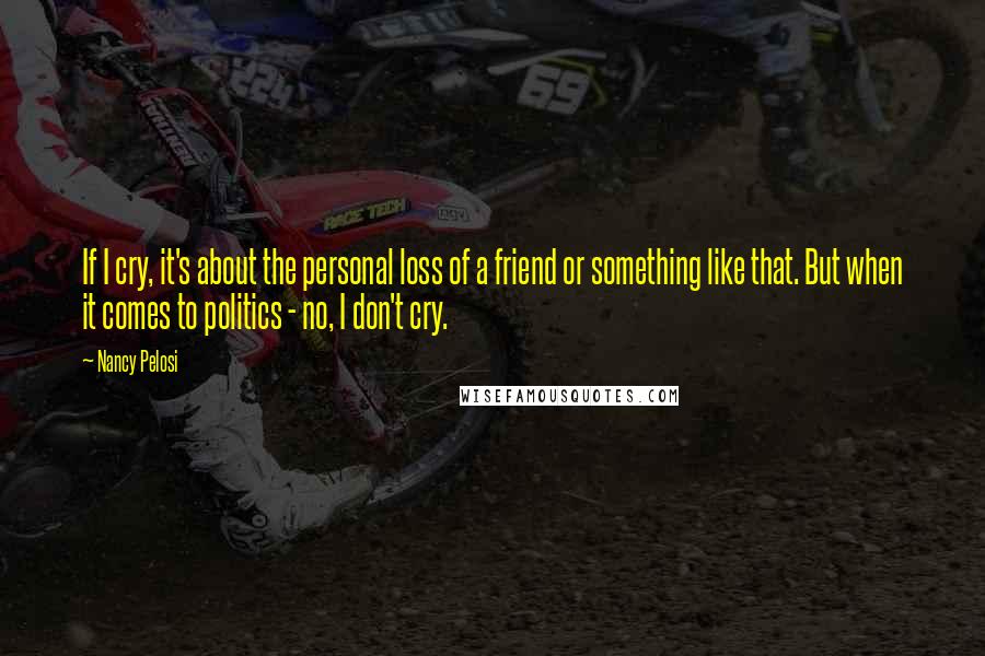 Nancy Pelosi Quotes: If I cry, it's about the personal loss of a friend or something like that. But when it comes to politics - no, I don't cry.