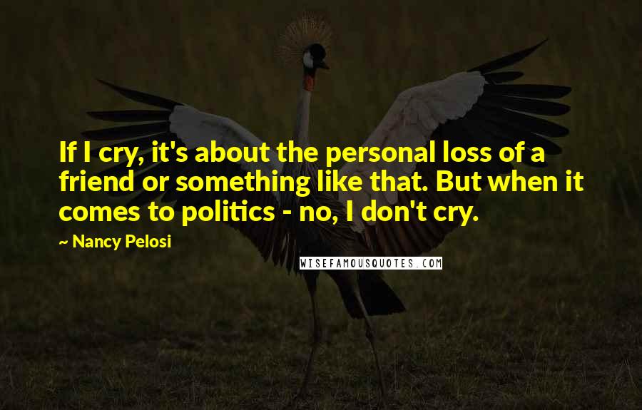 Nancy Pelosi Quotes: If I cry, it's about the personal loss of a friend or something like that. But when it comes to politics - no, I don't cry.